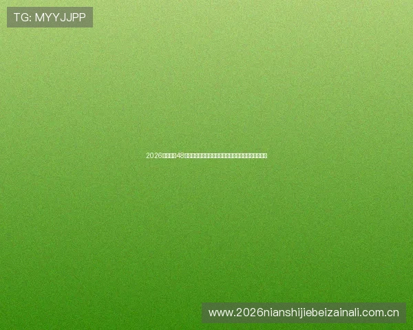 2026年世界杯48队分布趋势预测未来发展方向及各地区球队竞争力分析 2026年世界杯48队分布趋势预测未来发展方向及各地区球队竞争力分析